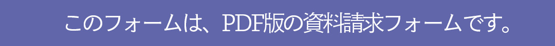 このフォームは、PDF版の資料請求フォームです。